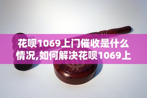 花呗1069上门催收是什么情况,如何解决花呗1069上门催收问题