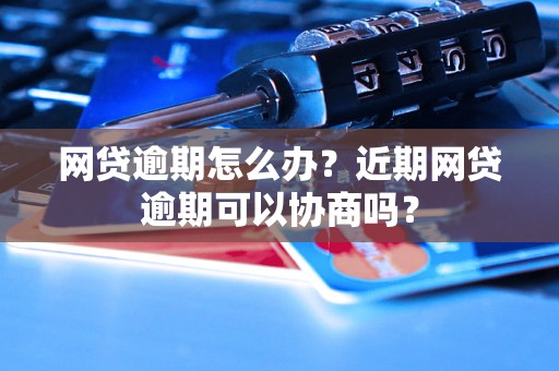 网贷逾期怎么办？近期网贷逾期可以协商吗？