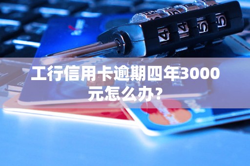 工行信用卡逾期四年3000元怎么办？