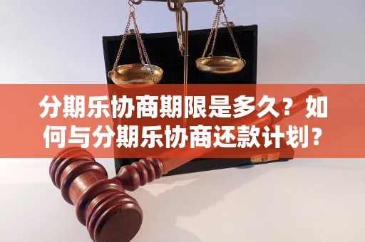 分期乐协商期限是多久？如何与分期乐协商还款计划？