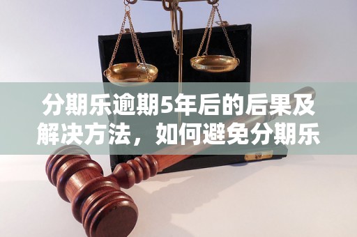 分期乐逾期5年后的后果及解决方法，如何避免分期乐逾期问题