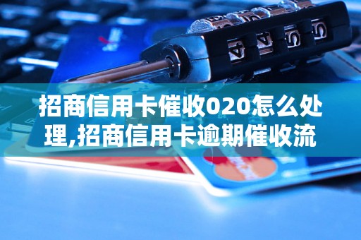 招商信用卡催收020怎么处理,招商信用卡逾期催收流程详解