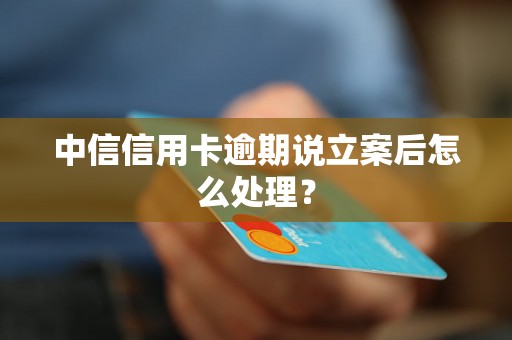 中信信用卡逾期说立案后怎么处理？