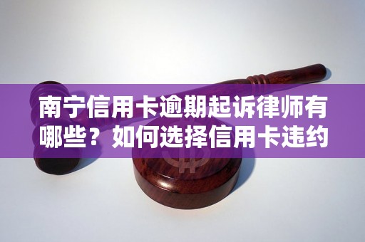 南宁信用卡逾期起诉律师有哪些？如何选择信用卡违约金降低律师？