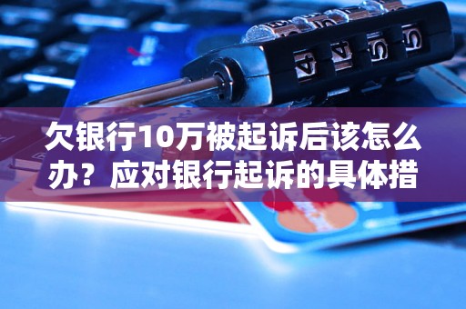 欠银行10万被起诉后该怎么办？应对银行起诉的具体措施