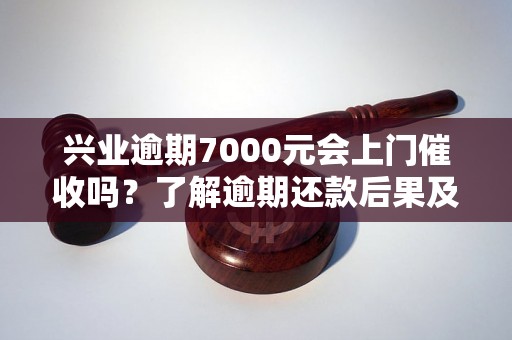 兴业逾期7000元会上门催收吗？了解逾期还款后果及解决方法