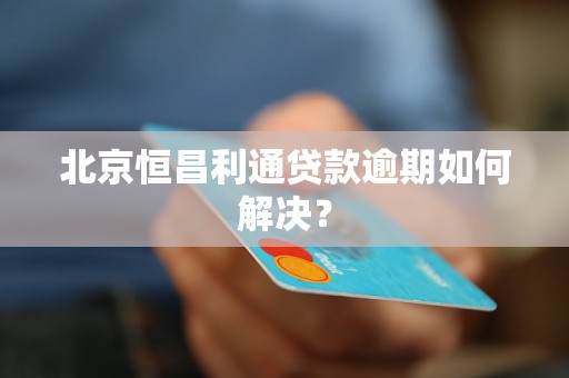 北京恒昌利通贷款逾期如何解决？