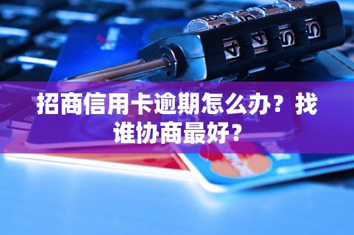 招商信用卡逾期怎么办？找谁协商最好？