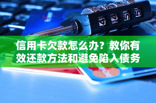 信用卡欠款怎么办？教你有效还款方法和避免陷入债务泥潭的技巧