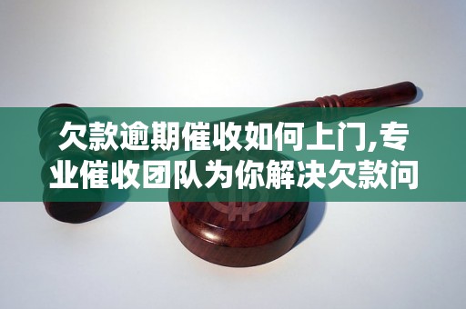 欠款逾期催收如何上门,专业催收团队为你解决欠款问题