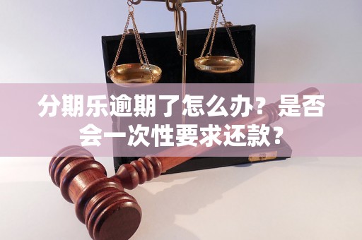 分期乐逾期了怎么办？是否会一次性要求还款？