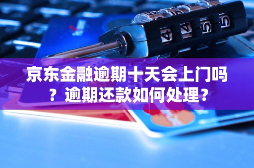 京东金融逾期十天会上门吗？逾期还款如何处理？