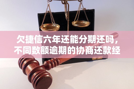 欠捷信六年还能分期还吗，不同数额逾期的协商还款经验分享