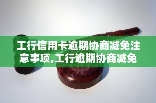 工行信用卡逾期协商减免注意事项,工行逾期协商减免流程详解