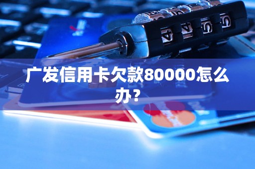 广发信用卡欠款80000怎么办？