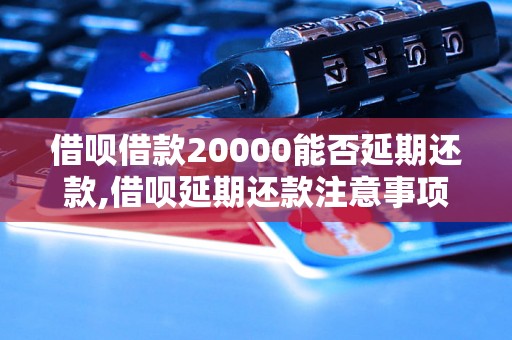 借呗借款20000能否延期还款,借呗延期还款注意事项