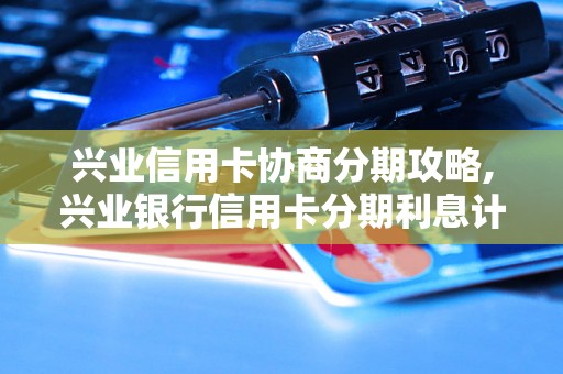 兴业信用卡协商分期攻略,兴业银行信用卡分期利息计算方法解析