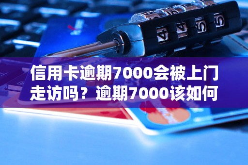 信用卡逾期7000会被上门走访吗？逾期7000该如何应对？