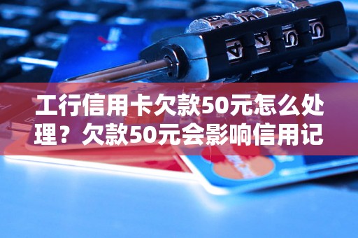 工行信用卡欠款50元怎么处理？欠款50元会影响信用记录吗？