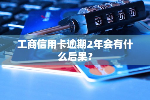 工商信用卡逾期2年会有什么后果？