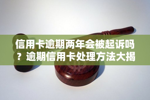 信用卡逾期两年会被起诉吗？逾期信用卡处理方法大揭秘