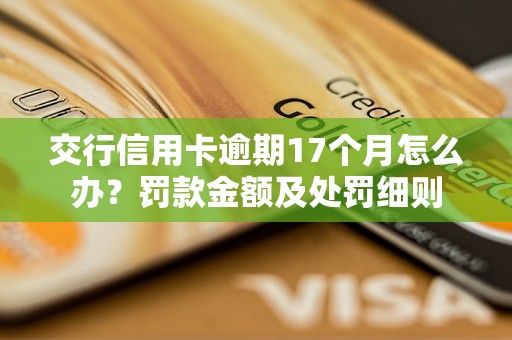 交行信用卡逾期17个月怎么办？罚款金额及处罚细则