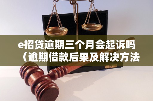 e招贷逾期三个月会起诉吗（逾期借款后果及解决方法）