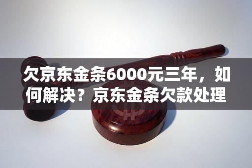 欠京东金条6000元三年，如何解决？京东金条欠款处理攻略