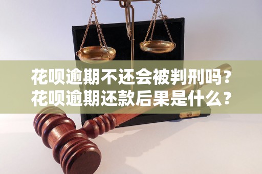 花呗逾期不还会被判刑吗？花呗逾期还款后果是什么？