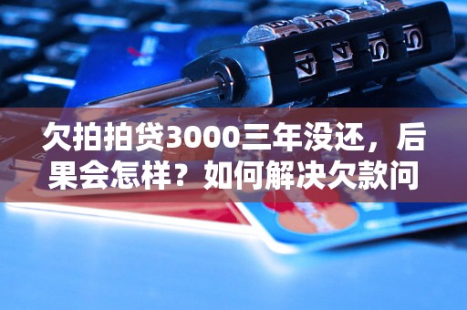 欠拍拍贷3000三年没还，后果会怎样？如何解决欠款问题？