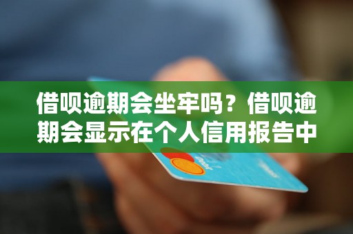 借呗逾期会坐牢吗？借呗逾期会显示在个人信用报告中吗？