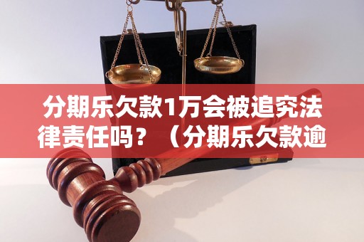 分期乐欠款1万会被追究法律责任吗？（分期乐欠款逾期处理指南）