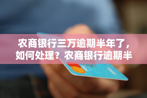 农商银行三万逾期半年了，如何处理？农商银行逾期半年的后果及解决方法