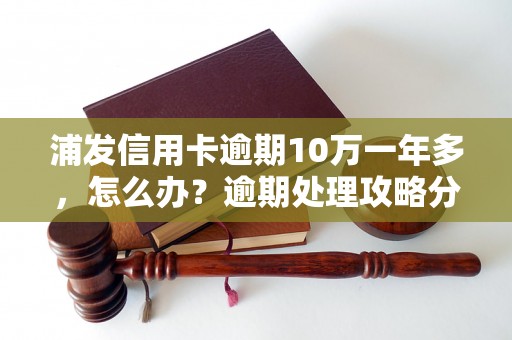 浦发信用卡逾期10万一年多，怎么办？逾期处理攻略分享