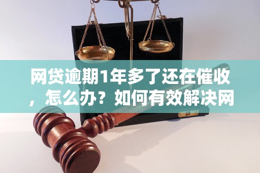 网贷逾期1年多了还在催收，怎么办？如何有效解决网贷逾期问题？