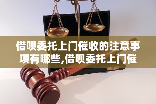 借呗委托上门催收的注意事项有哪些,借呗委托上门催收的流程和费用是怎样的