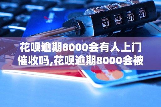 花呗逾期8000会有人上门催收吗,花呗逾期8000会被追究法律责任吗