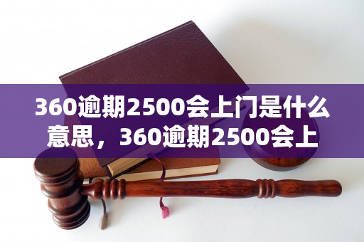 360逾期2500会上门是什么意思，360逾期2500会上门真的存在吗？