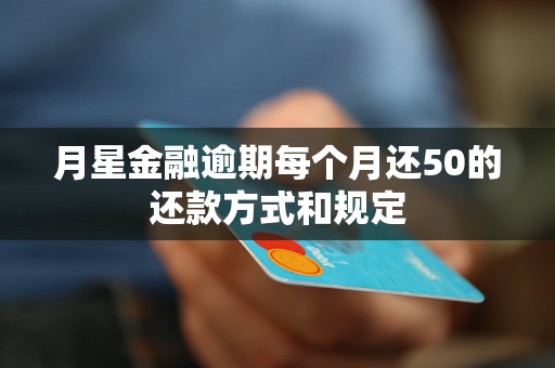 月星金融逾期每个月还50的还款方式和规定