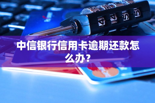 中信银行信用卡逾期还款怎么办？