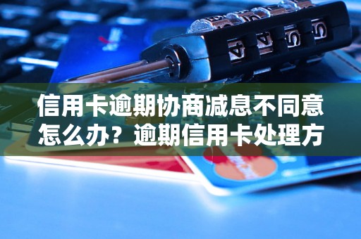 信用卡逾期协商减息不同意怎么办？逾期信用卡处理方法详解