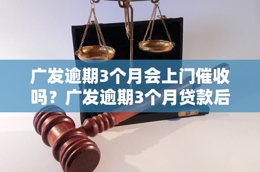 广发逾期3个月会上门催收吗？广发逾期3个月贷款后果及处理办法