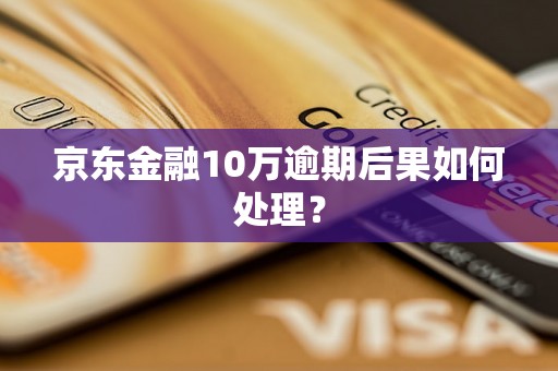 京东金融10万逾期后果如何处理？