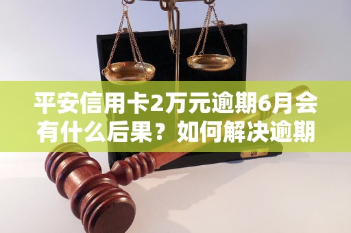 平安信用卡2万元逾期6月会有什么后果？如何解决逾期问题？