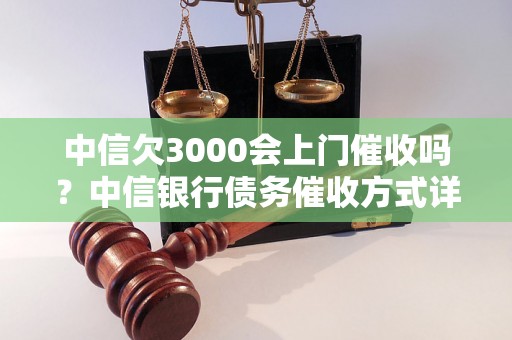 中信欠3000会上门催收吗？中信银行债务催收方式详解