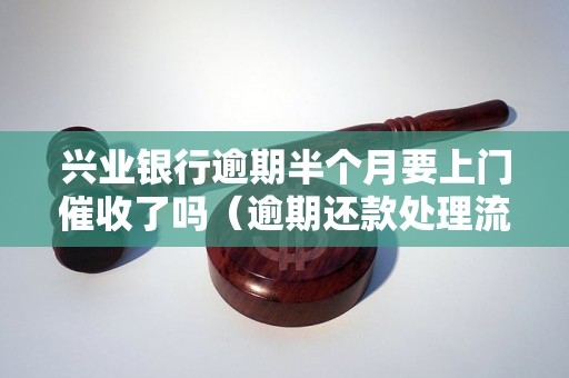 兴业银行逾期半个月要上门催收了吗（逾期还款处理流程解析）