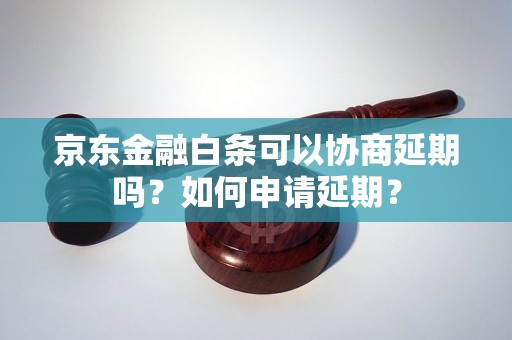 京东金融白条可以协商延期吗？如何申请延期？