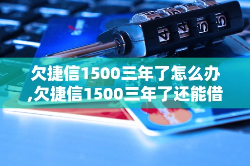 欠捷信1500三年了怎么办,欠捷信1500三年了还能借钱吗