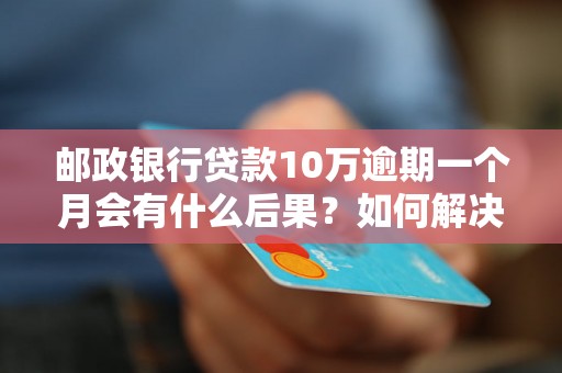 邮政银行贷款10万逾期一个月会有什么后果？如何解决逾期问题？