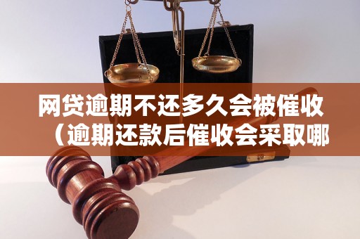 网贷逾期不还多久会被催收（逾期还款后催收会采取哪些措施）